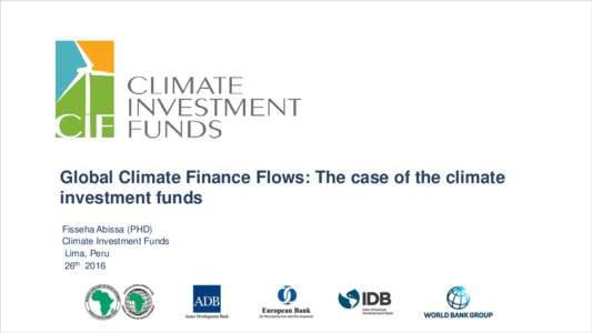 Global Climate Finance Flows: The case of the climate investment funds Fisseha Abissa (PHD) Climate Investment Funds Lima, Peru 26th 2016