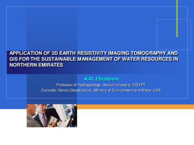 APPLICATION OF 2D EARTH RESISTIVITY IMAGING TOMOGRAPHY AND GIS FOR THE SUSTAINABLE MANAGEMENT OF WATER RESOURCES IN NORTHERN EMIRATES A.M. Ebraheem Professor of Hydrogeology, Assiut University, EGYPT Currently: Senior Ge
