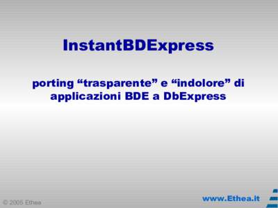 InstantBDExpress porting “trasparente” e “indolore” di applicazioni BDE a DbExpress © 2005 Ethea