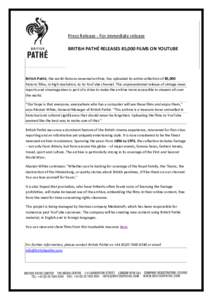 Press Release - For immediate release BRITISH PATHÉ RELEASES 85,000 FILMS ON YOUTUBE British Pathé, the world-famous newsreel archive, has uploaded its entire collection of 85,000 historic films, in high resolution, to