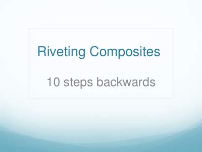 Riveting Composites 10 steps backwards In The Beginning… Weight Savings Increased Strength