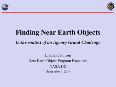 Finding Near Earth Objects In the context of an Agency Grand Challenge Lindley Johnson Near Earth Object Program Executive NASA HQ September 4, 2014