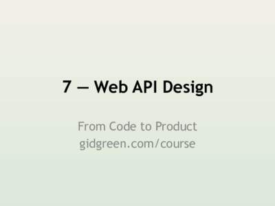 7 — Web API Design From Code to Product gidgreen.com/course Lecture 7 • 