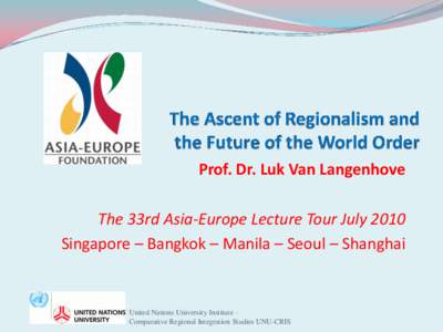 Prof. Dr. Luk Van Langenhove The 33rd Asia-Europe Lecture Tour July 2010 Singapore – Bangkok – Manila – Seoul – Shanghai United Nations University Institute – Comparative Regional Integration Studies UNU-CRIS