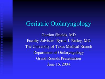 Geriatric Otolaryngology Gordon Shields, MD Faculty Advisor: Byron J. Bailey, MD The University of Texas Medical Branch Department of Otolaryngology Grand Rounds Presentation