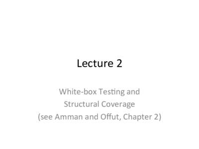 Lecture	
  2	
   White-­‐box	
  Tes2ng	
  and	
  	
   Structural	
  Coverage	
   (see	
  Amman	
  and	
  Oﬀut,	
  Chapter	
  2)	
    White-­‐box	
  Tes2ng	
  	
  