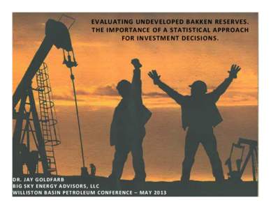 EVALUATING UNDEVELOPED BAKKEN RESERVES.   THE IMPORTANCE OF A STATISTICAL APPROACH  FOR INVESTMENT DECISIONS.  DR. JAY GOLDFARB  www.bigskyenergyadvisors.com   •  