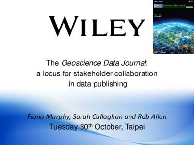 The Geoscience Data Journal: a locus for stakeholder collaboration in data publishing Fiona Murphy, Sarah Callaghan and Rob Allan Tuesday 30th October, Taipei