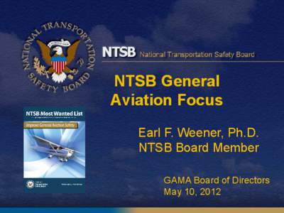 NTSB General Aviation Focus Earl F. Weener, Ph.D. NTSB Board Member GAMA Board of Directors May 10, 2012
