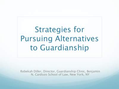 Strategies for Pursuing Alternatives to Guardianship Rebekah Diller, Director, Guardianship Clinic, Benjamin N. Cardozo School of Law, New York, NY