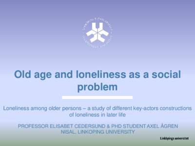Old age and loneliness as a social problem Loneliness among older persons – a study of different key-actors constructions of loneliness in later life PROFESSOR ELISABET CEDERSUND & PHD STUDENT AXEL ÅGREN NISAL, LINKOP
