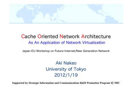 Cache Oriented Network Architecture As An Application of Network Virtualization Japan-EU Workshop on Future Internet/New Generation Network Aki Nakao University of Tokyo