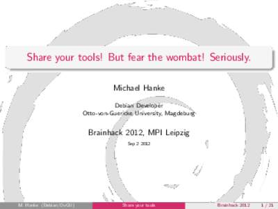 Share your tools! But fear the wombat! Seriously. Michael Hanke Debian Developer Otto-von-Guericke University, Magdeburg  Brainhack 2012, MPI Leipzig