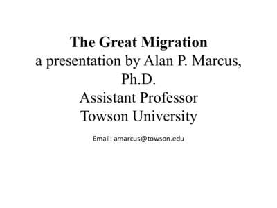 The Great Migration a presentation by Alan P. Marcus, Ph.D. Assistant Professor Towson University	
   	
  