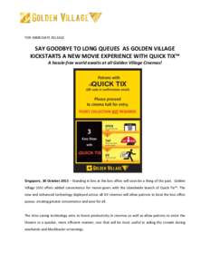 FOR IMMEDIATE RELEASE  SAY GOODBYE TO LONG QUEUES AS GOLDEN VILLAGE KICKSTARTS A NEW MOVIE EXPERIENCE WITH QUICK TIX™ A hassle-free world awaits at all Golden Village Cinemas!