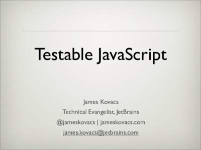 Testable JavaScript James Kovacs Technical Evangelist, JetBrains @jameskovacs | jameskovacs.com 