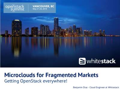 Microclouds for Fragmented Markets Getting OpenStack everywhere! © 2015 Whitestack, LLC - ALL RIGHTS RESERVED. Reproduction, republication or redistribution is prohibited.  Benjamin Diaz - Cloud Engineer at Whitestack