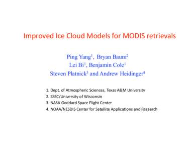 Improved Ice Cloud Models for MODIS retrievals  Ping Yang1, Bryan Baum2 Lei Bi1, Benjamin Cole1 Steven Platnick3 and Andrew Heidinger4  1. Dept. of Atmospheric Sciences, Texas A&M University  2. SSEC/Uni