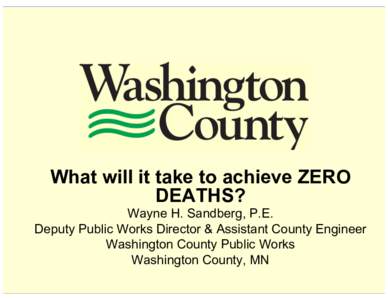 What will it take to achieve ZERO DEATHS? Wayne H. Sandberg, P.E. Deputy Public Works Director & Assistant County Engineer Washington County Public Works Washington County, MN