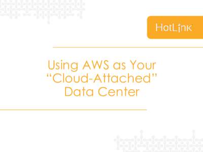 Using AWS as Your “Cloud-Attached” Data Center The cloud-attached data center isn’t the future – it’s the present