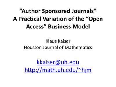 “Author Sponsored Journals” A Practical Variation of the “Open Access” Business Model  Klaus Kaiser Houston Journal of Mathematics [removed] http://math.uh.edu/~hjm