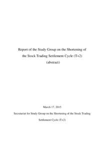 Report of the Study Group on the Shortening of the Stock Trading Settlement Cycle (T+2) (abstract) March 17, 2015 Secretariat for Study Group on the Shortening of the Stock Trading