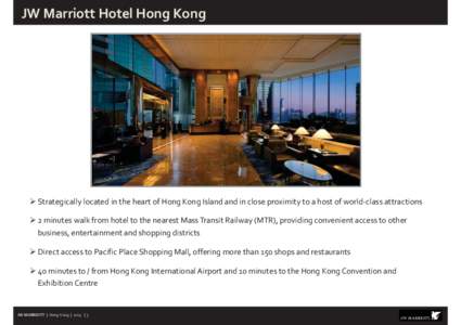 JW Marriott Hotel Hong Kong  ¾ Strategically located in the heart of Hong Kong Island and in close proximity to a host of world-class attractions ¾ 2 minutes walk from hotel to the nearest Mass Transit Railway (MTR), p