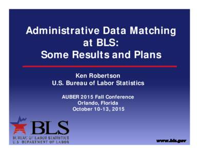 Administrative Data Matching at BLS: Some Results and Plans Ken Robertson U.S. Bureau of Labor Statistics AUBER 2015 Fall Conference