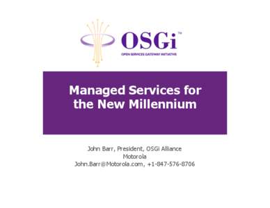 Managed Services for the New Millennium John Barr, President, OSGi Alliance Motorola , +