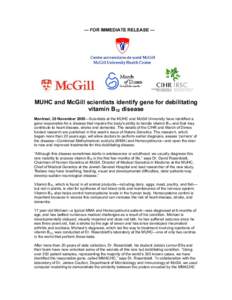 — FOR IMMEDIATE RELEASE —  MUHC and McGill scientists identify gene for debilitating vitamin B12 disease Montreal, 30 November 2005—Scientists at the MUHC and McGill University have identified a gene responsible fo