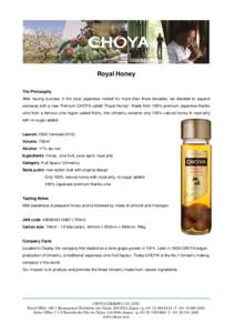 Royal Honey The Philosophy After having success in the local Japanese market for more than three decades, we decided to expand overseas with a new Premium CHOYA called “Royal Honey”. Made from 100% premium Japanese N