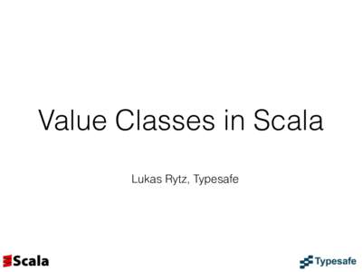 Value Classes in Scala Lukas Rytz, Typesafe Value Classes in Scala •