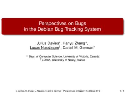 Perspectives on Bugs in the Debian Bug Tracking System Julius Davies∗ , Hanyu Zhang∗ , Lucas Nussbaum† , Daniel M. German∗ ∗ Dept. of Computer Science, University of Victoria, Canada † LORIA, University of Na