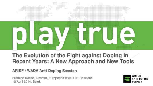 The Evolution of the Fight against Doping in Recent Years: A New Approach and New Tools ARISF / WADA Anti-Doping Session Frédéric Donzé, Director, European Office & IF Relations 10 April 2014, Belek
