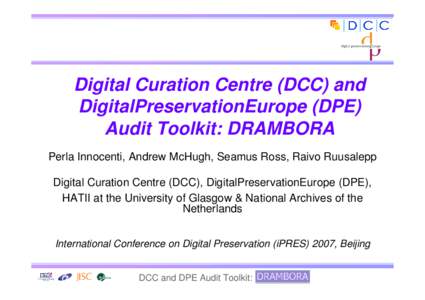 Digital Curation Centre (DCC) and DigitalPreservationEurope (DPE) Audit Toolkit: DRAMBORA Perla Innocenti, Andrew McHugh, Seamus Ross, Raivo Ruusalepp Digital Curation Centre (DCC), DigitalPreservationEurope (DPE), HATII