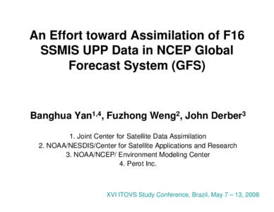 An Effort toward Assimilation of F16 SSMIS UPP Data in NCEP Global Forecast System (GFS) Banghua Yan1,4, Fuzhong Weng2, John Derber3 1. Joint Center for Satellite Data Assimilation