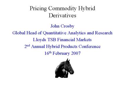 Pricing Commodity Hybrid Derivatives John Crosby Global Head of Quantitative Analytics and Research Lloyds TSB Financial Markets 2nd Annual Hybrid Products Conference