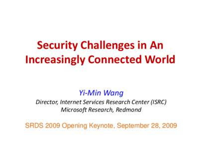 Security Challenges in An Increasingly Connected World Yi-Min Wang Director, Internet Services Research Center (ISRC) Microsoft Research, Redmond SRDS 2009 Opening Keynote, September 28, 2009