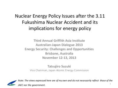 Nuclear Energy Policy Issues after the 3.11 Fukushima Nuclear Accident and its implications for energy policy Third Annual Griffith Asia Institute Australian-Japan Dialogue 2013 Energy Security: Challenges and Opportunit