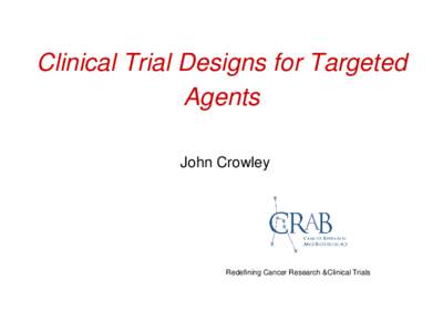 Clinical Trial Designs for Targeted Agents John Crowley Redefining Cancer Research &Clinical Trials