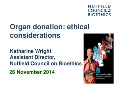 Organ donation: ethical considerations Katharine Wright Assistant Director, Nuffield Council on Bioethics 26 November 2014
