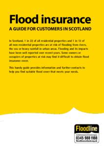 Flood insurance A GUIDE FOR CUSTOMERS IN SCOTLAND In Scotland, 1 in 22 of all residential properties and 1 in 13 of all non-residential properties are at risk of flooding from rivers, the sea or heavy rainfall in urban a