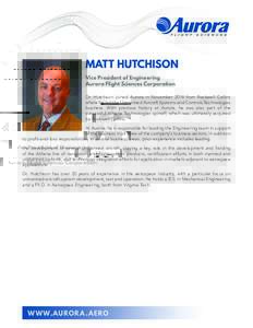 MATT HUTCHISON Vice President of Engineering Aurora Flight Sciences Corporation Dr. Hutchison joined Aurora in November 2014 from Rockwell Collins where he led the Unmanned Aircraft Systems and Controls Technologies busi