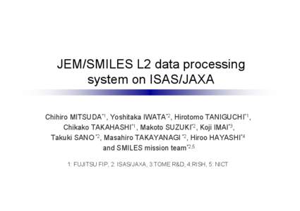 JEM/SMILES L2 data processing system on ISAS/JAXA Chihiro MITSUDA*1, Yoshitaka IWATA*2, Hirotomo TANIGUCHI*1, Chikako TAKAHASHI*1, Makoto SUZUKI*2, Koji IMAI*3, Takuki SANO *2, Masahiro TAKAYANAGI *2, Hiroo HAYASHI*4 and