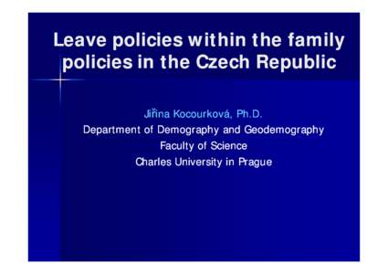 Leave policies within the family policies in the Czech Republic Jiřina Kocourková, Ph.D. Department of Demography and Geodemography Faculty of Science Charles University in Prague