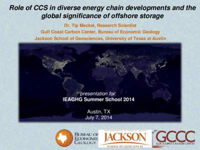 Role of CCS in diverse energy chain developments and the global significance of offshore storage Dr. Tip Meckel, Research Scientist Gulf Coast Carbon Center, Bureau of Economic Geology Jackson School of Geosciences, Univ