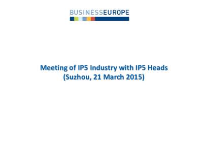 Meeting of IP5 Industry with IP5 Heads (Suzhou, 21 March 2015) • BUSINESSEUROPE represents national business federations in 33 European countries as well as companies who create jobs and growth in Europe;