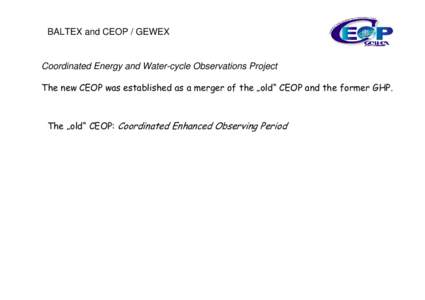 BALTEX and CEOP / GEWEX  Coordinated Energy and Water-cycle Observations Project The new CEOP was established as a merger of the „old“ CEOP and the former GHP.  The „old“ CEOP: Coordinated Enhanced Observing Peri