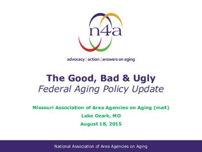 The Good, Bad & Ugly Federal Aging Policy Update Missouri Association of Area Agencies on Aging (ma4) Lake Ozark, MO  August 18, 2015