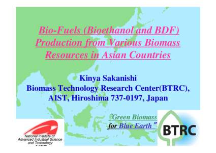 Bio-Fuels (Bioethanol and BDF) Production from Various Biomass Resources in Asian Countries Kinya Sakanishi Biomass Technology Research Center(BTRC), AIST, Hiroshima[removed], Japan